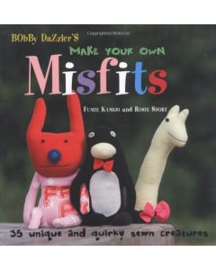 Bobby Dazzler's Make Your Own Misfits: 35 Unique and Quirky Sewn Creatures